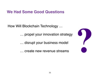 We Had Some Good Questions
How Will Blockchain Technology …
… propel your innovation strategy
… disrupt your business model
… create new revenue streams
36
 