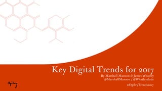 Key Digital Trends for 2017
By Marshall Manson & James Whatley
@MarshallManson / @Whatleydude
#OgilvyTrends2017
 