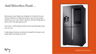 #OgilvyTrends2017
And Driverless Food…
Samsung’s new fridge can display its contents on your
phone thanks to its internal ...