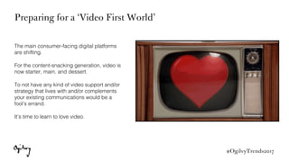 #OgilvyTrends2017
Preparing for a ‘Video First World’
“We see a world that is video-ﬁrst
with video at the heart of all ou...