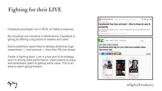 #OgilvyTrends2017
Facebook prioritised Live in 2016, at Twitter’s expense. !
By including Live moments in Notiﬁcations, Fa...