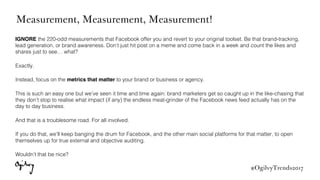 #OgilvyTrends2017
Measurement, Measurement, Measurement!
IGNORE the 220-odd measurements that Facebook offer you and rever...
