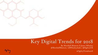 #OgilvyTrends2018
Key Digital Trends for 2018
By Marshall Manson & James Whatley
@MarshallManson / @Whatleydude / @OgilvyUK
#OgilvyTrends2018
 