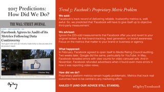 #OgilvyTrends2018
Trend 5: Facebook’s Proprietary Metric Problem
We said:
Facebook’s track record of delivering reliable, ...
