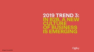 2019 TREND 3:  
IN B2B, A NEW
CULTURE  
OF BUSINESS
IS EMERGING
#OgilvyTrends2019
 