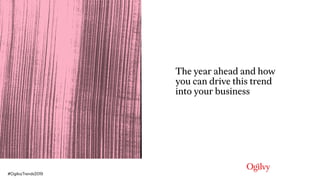 The year ahead and how
you can drive this trend
into your business
#OgilvyTrends2019
 