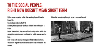 TO THE SOCIAL PEOPLE:
RIGHT NOW DOESN’T MEAN SHORT TERM
Riding on an occasion rather than working through how the
brand fi...