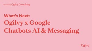 Powered by
What’s Next:
Ogilvy x Google 
Chatbots AI & Messaging
 