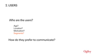 Ogilvy Consulting
Who are the users?  
Age?
Location? 
Motivation? 
Segments? 
How do they prefer to communicate?
2. USERS
 