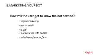 Ogilvy Consulting
How will the user get to know the bot service?
 
→ digital marketing
→ social media
→ SEO 
→ partnerships with portals
→ salesforce / events / etc.
12. MARKETING YOUR BOT
 