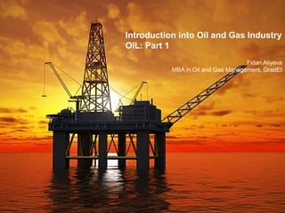 Introduction into Oil and Gas Industry
OIL: Part 1
                                    Fidan Aliyeva
           MBA in Oil and Gas Management, GradEI
 