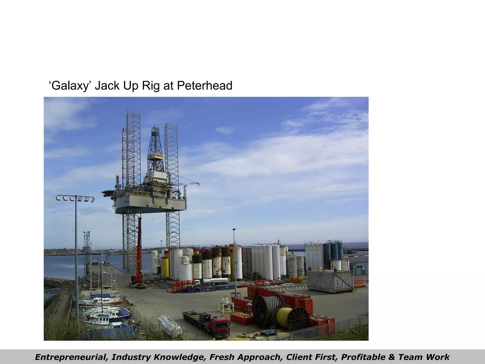 ‘Galaxy’ Jack Up Rig at Peterhead
Entrepreneurial, Industry Knowledge, Fresh Approach, Client First, Profitable & Team Work
 