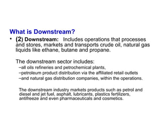 What is Downstream?
• (2) Downstream: Includes operations that processes
and stores, markets and transports crude oil, nat...