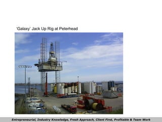 ‘Galaxy’ Jack Up Rig at Peterhead Entrepreneurial, Industry Knowledge, Fresh Approach, Client First, Profitable & Team Work 
