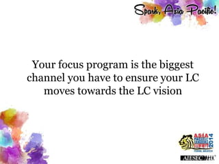 Your focus program is the biggest
channel you have to ensure your LC
moves towards the LC vision
 