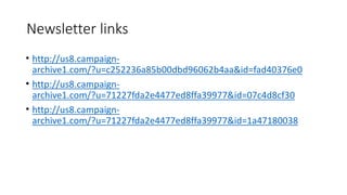 Newsletter links
• http://us8.campaign-
archive1.com/?u=c252236a85b00dbd96062b4aa&id=fad40376e0
• http://us8.campaign-
archive1.com/?u=71227fda2e4477ed8ffa39977&id=07c4d8cf30
• http://us8.campaign-
archive1.com/?u=71227fda2e4477ed8ffa39977&id=1a47180038
 