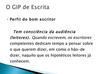 Perfil do bom escritor Tem consciência da audiência (leitores).  Quando escrevem, os escritores  competentes dedicam tempo a pensar sobre o que querem dizer, em como o hão-de dizer, naquilo que os hipotéticos leitores já conhecem. 