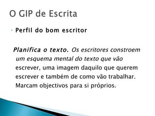 Perfil do bom escritor Planifica o texto.  Os escritores constroem um esquema mental do texto que vão  escrever, uma imagem daquilo que querem escrever e também de como vão trabalhar. Marcam objectivos para si próprios. 