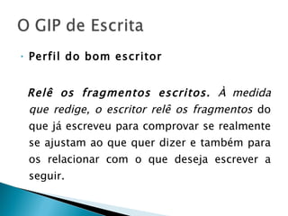 Perfil do bom escritor Relê os fragmentos escritos.  À medida que redige, o escritor relê os fragmentos  do que já escreveu para comprovar se realmente se ajustam ao que quer dizer e também para os relacionar com o que deseja escrever a seguir. 