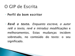 Perfil do bom escritor Revê o texto.  Enquanto escreve, o autor relê o texto, revê e introduz modificações  e melhoramentos. Estas mudanças incidem sobretudo, no conteúdo do texto: o seu significado. 