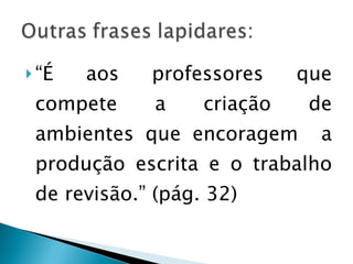 “ É aos professores que compete a criação de ambientes que encoragem  a produção escrita e o trabalho de revisão.” (pág. 32)  