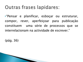 “ Pensar e planificar, esboçar ou estruturar, compor, rever, aperfeiçoar para publicação constituem  uma série de processos que se interrelacionam na actividade de escrever.” (pág. 36) 