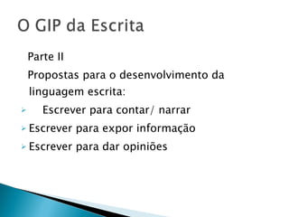 Parte II Propostas para o desenvolvimento da linguagem escrita: Escrever para contar/ narrar Escrever para expor informação Escrever para dar opiniões 