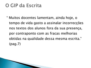 “  Muitos docentes lamentam, ainda hoje, o tempo de vida gasto a assinalar incorrecções nos textos dos alunos fora da sua presença, por contraponto com as fracas melhorias obtidas na qualidade dessa mesma escrita.” (pag.7)  