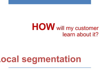 HOW will my customer
learn about it?
Local segmentation
 