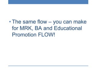 • The same flow – you can make
for MRK, BA and Educational
Promotion FLOW!
 