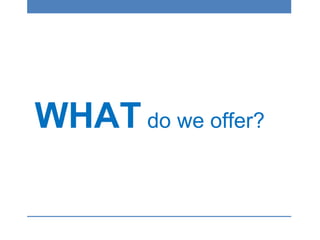 WHAT do we offer?
 