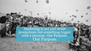 Marketing is not just about
promotions but something bigger
with a purpose. Our Purpose.
Our Purpose.
 