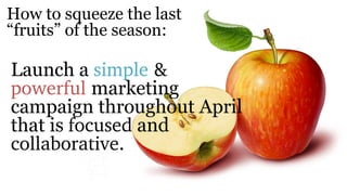 Launch a simple & 
powerful marketing
campaign throughout April
that is focused and
collaborative.
How to squeeze the last...