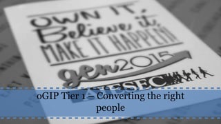 oGIP Tier 1 – Converting the right
people
 