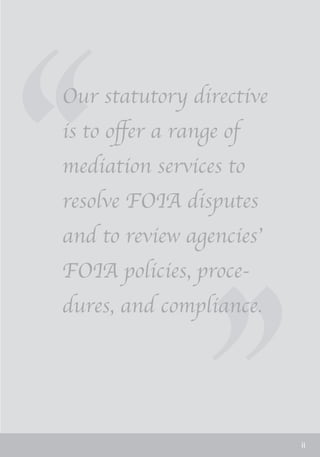 ‘‘                  ‘‘
 Our statutory directive
 is to offer a range of
 mediation services to
 resolve FOIA disputes
 and to review agencies’
 FOIA policies, proce-
 dures, and compliance.




                           ii
 
