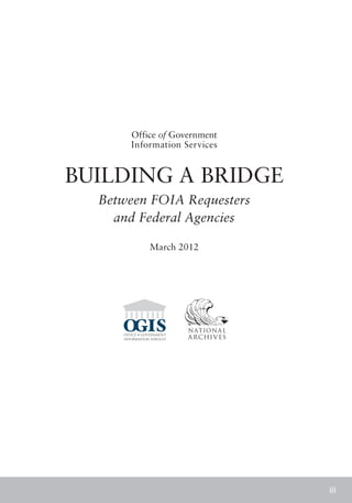 Office of Government
      Information Services


BUILDING A BRIDGE
  Between FOIA Requesters
    and Federal Agencies

          March 2012




                             iii
 