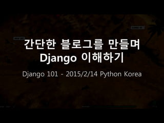 간단한 블로그를 만들며
Django 이해하기
Django 101 - 2015/2/14 Python Korea
 