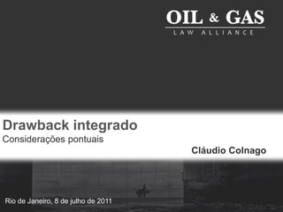 Drawback integrado Considerações pontuais Cláudio Colnago Rio de Janeiro, 8 de julho de 2011 
