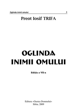 Oglinda inimii omului                        3


            Preot Iosif TRIFA




    OGLINDA
        OMU
 INIMII OMULUI
                        Edi ia a VII-a




                 Editura «Oastea Domnului»
                         Sibiu, 2009
 
