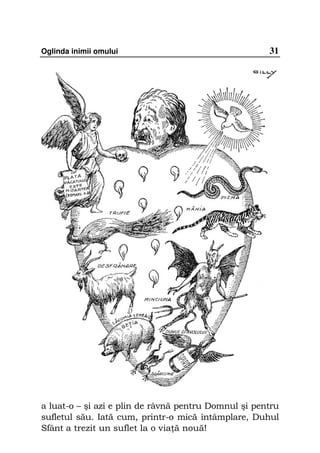 Oglinda inimii omului                                 31




a luat-o – şi azi e plin de râvnă pentru Domnul şi pentru
sufletul său. Iată cum, printr-o mică întâmplare, Duhul
Sfânt a trezit un suflet la o via ă nouă!
 