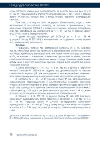 10 Практика ККС у складі ВС
Огляд судової практики ККС ВС
стану потерпілої, кримінальна відповідальність за що після внесення змін до ч. 3
ст. 153 КК (у редакції Закону № 2295-VI) встановлювалась ч. 4 ст. 152 КК (у редакції
Закону № 2227-VIII), санкція якої є більш м`якою, порівняно з попередньою
санкцією.
Крім того, з огляду на обсяг висунутого обвинувачення, згідно з яким
насильницькі дії сексуального характеру, не пов’язані з проникненням у тіло
малолітньої потерпілої, ОСОБА_1 у провину не ставилися, висновок апеляційного
суду про кваліфікацію дій засудженого за ч. 4 ст. 153 КК (у редакції Закону
№ 2227-VIII) також є необґрунтованим.
У цьому випадку кваліфікація дій ОСОБА_1 за ч. 4 ст. 153 КК
(у редакції Закону № 2227-VIII) є неправильним застосуванням закону України
про кримінальну відповідальність.
Висновки:
1. Вирішуючи питання про застосування положень ст. 5 КК, висновок
про те, чи скасовує закон про кримінальну відповідальність злочинність діяння,
пом`якшує кримінальну відповідальність або іншим чином поліпшує становище
особи, чи навпаки – встановлює кримінальну протиправність діяння, посилює
кримінальну відповідальність або іншим чином погіршує становище особи, можна
робити лише в контексті конкретних обставин справи, щодо конкретного діяння
та конкретної особи.
2. Зміна диспозицій ч. 4 ст. 152 і ч. 3 ст. 153 КК у зв’язку з набранням
чинності Законом № 2227-VIII не свідчить про декриміналізацію чи навпаки
криміналізацію окремих дій. Між попередньою та новою редакціями зазначених
норм закону про кримінальну відповідальність має місце правова наступність.
3. Відповідно до ч. 1 ст. 152 КК (у редакції Закону № 2227-VIII) зґвалтування
є кримінальним правопорушенням з альтернативними ознаками об’єктивної
сторони. Вчинення особою різних форм статевого проникнення щодо однієї і тієї ж
особи слід розглядати як одиничне кримінальне правопорушення. Якщо в межах
єдиного умислу особи одні з цих форм виявилися вдалими, а інші – ні, то скоєне
все одно слід розглядати як закінчене кримінальне правопорушення.
4. Санкція ч. 4 ст. 152 КК (в редакції Закону № 2227-VIII) пом`якшує
кримінальну відповідальність особи порівняно з санкціями ч. 4 ст. 152 та ч. 3
ст. 153 КК (у редакції Закону № 2295-VI), що передбачали кримінальну
відповідальність за ті ж самі дії. Тому у цьому випадку має місце застосування
положень ч. 1 ст. 5 КК щодо зворотної дії закону про кримінальну відповідальність
у часі.
Детальніше з текстом постанови ОП від 07.12.2020 у справі № 562/1629/17 (провадження
№ 51-1416кмо20) можна ознайомитися за посиланням https://reyestr.court.gov.ua/Review/93505801
 