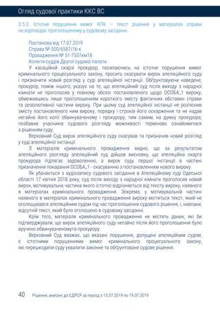 40 Рішення, внесені до ЄДРСР за період з 15.07.2019 по 19.07.2019
Огляд судової практики ККС ВС
3.5.3. Істотне порушення вимог КПК – текст рішення у матеріалах справи
не відповідає проголошеному у судовому засіданні.
Постанова від 17.07.2019
Справа № 500/6587/16-к
Провадження № 51-7537км18
Колегія суддів Другої судової палати
У касаційній скарзі прокурор, посилаючись на істотне порушення вимог
кримінального процесуального закону, просить скасувати вирок апеляційного суду
і призначити новий розгляд у суді апеляційної інстанції. Обґрунтовуючи наведене,
прокурор, поміж іншого, указує на те, що апеляційний суд після виходу з нарадчої
кімнати не проголосив у повному обсязі постановленого щодо ОСОБА_1 вироку,
обмежившись лише проголошенням короткого змісту фактичних обставин справи
та резолютивної частини вироку. При цьому суд апеляційної інстанції не роз’яснив
змісту постановленого ним вироку, порядку і строків його оскарження та не надав
негайно його копії обвинуваченому і прокурору, тим самим, на думку прокурора,
позбавив учасників судового розгляду можливості терміново ознайомитися
з рішенням суду.
Верховний Суд вирок апеляційного суду скасував та призначив новий розгляд
у суді апеляційної інстанції.
З матеріалів кримінального провадження видно, що за результатом
апеляційного розгляду апеляційний суд дійшов висновку, що апеляційна скарга
прокурора підлягає задоволенню, а вирок суду першої інстанції в частині
призначення покарання ОСОБА_1 - скасуванню з постановленням нового вироку.
Як убачається з аудіозапису судового засідання в Апеляційному суді Одеської
області 17 квітня 2018 року, суд після виходу з нарадчої кімнати проголосив новий
вирок, мотивувальна частина якого істотно відрізняється від тексту вироку, наявного
в матеріалах кримінального провадження. Зокрема, у мотивувальній частині
наявного в матеріалах кримінального провадження вироку міститься текст, який не
оголошувався апеляційним судом під час проголошення судового рішення, і, навпаки,
відсутній текст, який було оголошено в судовому засіданні.
Крім того, матеріали кримінального провадження не містять даних, які би
підтверджували, що вирок апеляційного суду негайно після його проголошення було
вручено обвинуваченомута прокурору.
Верховний Суд вважає, що вказані порушення, допущені апеляційним судом,
є істотними порушеннями вимог кримінального процесуального закону,
які перешкодили суду ухвалити законне та обґрунтоване судове рішення.
 