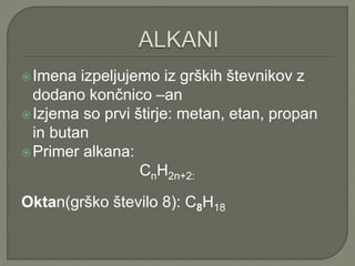 Imena izpeljujemo iz grških števnikov z
dodano končnico –an
Izjema so prvi štirje: metan, etan, propan
in butan
Primer alkana:
CnH2n+2:
Oktan(grško število 8): C8H18
 