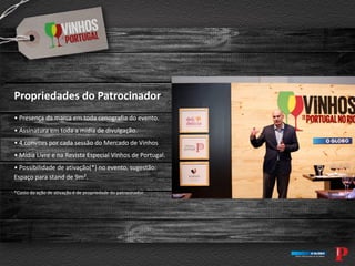 Propriedades do Patrocinador
• Presença da marca em toda cenografia do evento.
• Assinatura em toda a mídia de divulgação.
• 4 convites por cada sessão do Mercado de Vinhos
• Mídia Livre e na Revista Especial Vinhos de Portugal.
• Possibilidade de ativação(*) no evento, sugestão:
Espaço para stand de 9m².
*Custo da ação de ativação é de propriedade do patrocinador.
 