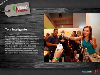 Taça Inteligente
No Mercado, cada visitante recebe uma
Taça Inteligente (Smart Wine Glass, projeto
vencedor do Wine Business Innovation
Summit, na Alemanha). A Taça contém um
chip que registra cada vinho degustado e
após o fim do evento, o participante
recebe as informações sobre esses vinhos
através do email previamente cadastrado.
 