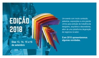 Um evento com muito conteúdo,
palestras, exposições e uma grande
vitrine para exibição de trabalhosde
designers, arquitetos e decoradores,
além de uma plataforma degeração
de negócios no setor.
Eem 2018 apresentaremos
algumas novidades.
Dias 13, 14, 15 e16
de setembro
 