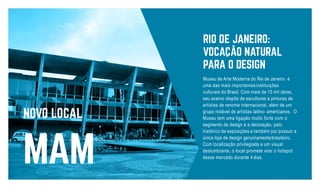 Museu de Arte Moderna do Rio de Janeiro é
uma das mais importantesinstituições
culturais do Brasil. Com mais de 15 mil obras,
seu acervo dispõe de esculturas e pinturas de
artistas de renome internacional, além de um
grupo notável de artistas latino- americanos. O
Museu tem uma ligação muito forte com o
segmento de design e a decoraçāo, pelo
histórico de exposições e também por possuir a
única loja de design genuinamentebrasileiro.
Com localização privilegiada e um visual
deslumbrante, o local promete virar o hotspot
desse mercado durante 4 dias.
 