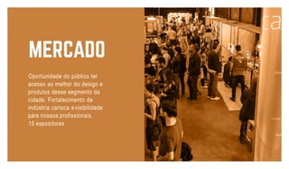 Oportunidade do público ter
acesso ao melhor do design e
produtos desse segmento da
cidade. Fortalecimento da
indústria carioca evisibilidade
para nossos profissionais.
15 expositores
 