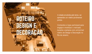 A cidade envolvida pelo tema, vai
apresentar um roteiro pordiversos
pontos.
Conteúdos e lojas participam para
engajar e mobilizar o mercado
durante a semana com umincrível
roteiro de Design e Decoração no
Rio de Janeiro.
 