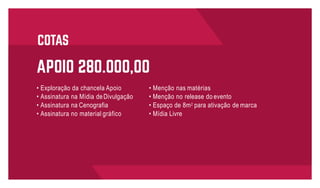 • Menção nas matérias
• Menção no release do evento
• Espaço de 8m2
para ativação de marca
• Mídia Livre
• Exploração da chancela Apoio
• Assinatura na Mídia deDivulgação
• Assinatura na Cenografia
• Assinatura no material gráfico
 